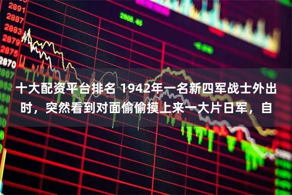 十大配资平台排名 1942年一名新四军战士外出时，突然看到对面偷偷摸上来一大片日军，自