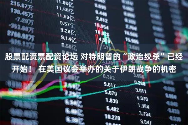 股票配资票配资论坛 对特朗普的“政治绞杀”已经开始！ 在美国议会举办的关于伊朗战争的机密
