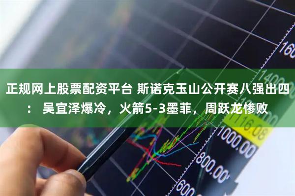 正规网上股票配资平台 斯诺克玉山公开赛八强出四： 吴宜泽爆冷，火箭5-3墨菲，周跃龙惨败