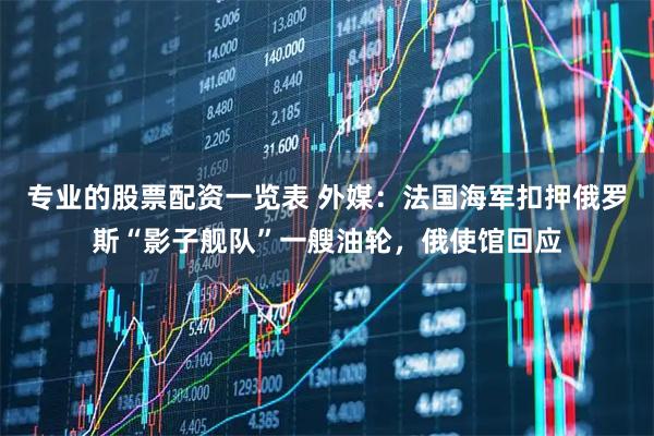 专业的股票配资一览表 外媒：法国海军扣押俄罗斯“影子舰队”一艘油轮，俄使馆回应
