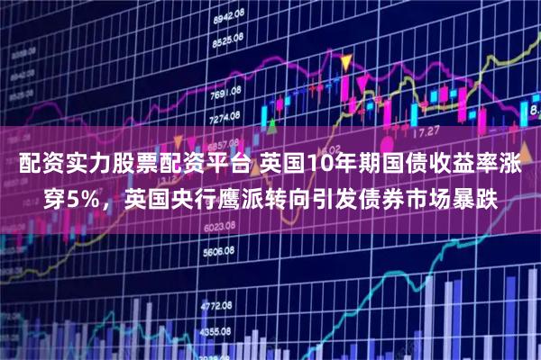 配资实力股票配资平台 英国10年期国债收益率涨穿5%，英国央行鹰派转向引发债券市场暴跌