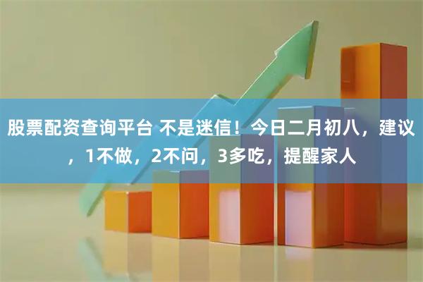 股票配资查询平台 不是迷信！今日二月初八，建议，1不做，2不问，3多吃，提醒家人