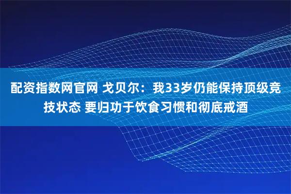 配资指数网官网 戈贝尔：我33岁仍能保持顶级竞技状态 要归功于饮食习惯和彻底戒酒