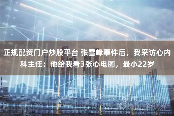 正规配资门户炒股平台 张雪峰事件后，我采访心内科主任：他给我看3张心电图，最小22岁