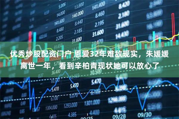 优秀炒股配资门户 恩爱32年难敌现实，朱媛媛离世一年，看到辛柏青现状她可以放心了