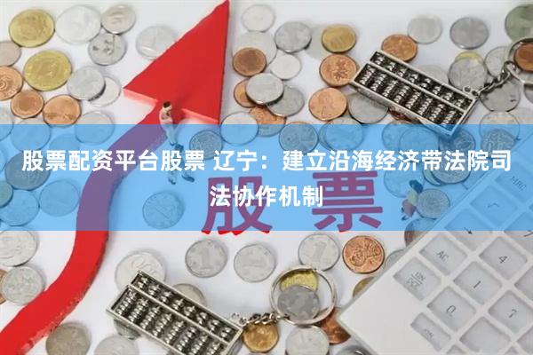 股票配资平台股票 辽宁：建立沿海经济带法院司法协作机制