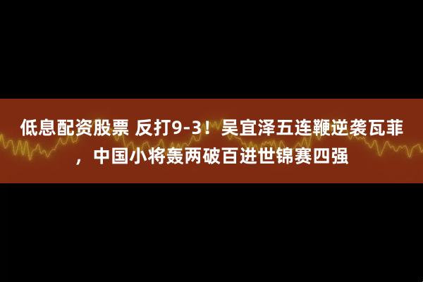 低息配资股票 反打9-3！吴宜泽五连鞭逆袭瓦菲，中国小将轰两破百进世锦赛四强