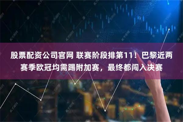 股票配资公司官网 联赛阶段排第11！巴黎近两赛季欧冠均需踢附加赛，最终都闯入决赛