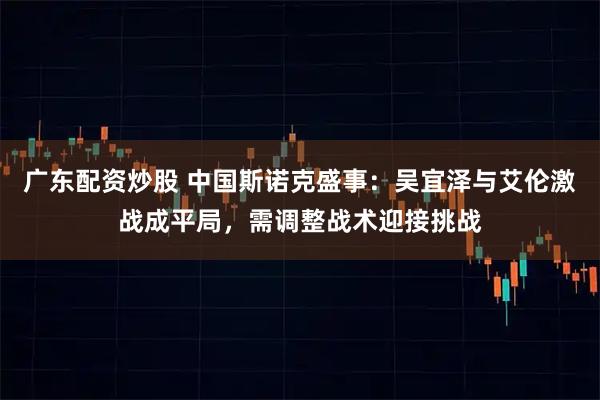 广东配资炒股 中国斯诺克盛事：吴宜泽与艾伦激战成平局，需调整战术迎接挑战