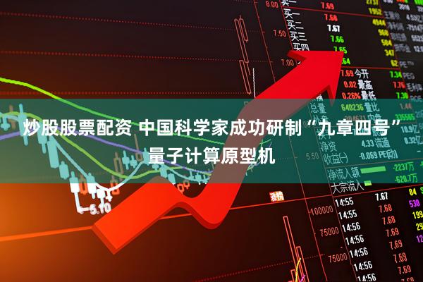 炒股股票配资 中国科学家成功研制“九章四号”量子计算原型机