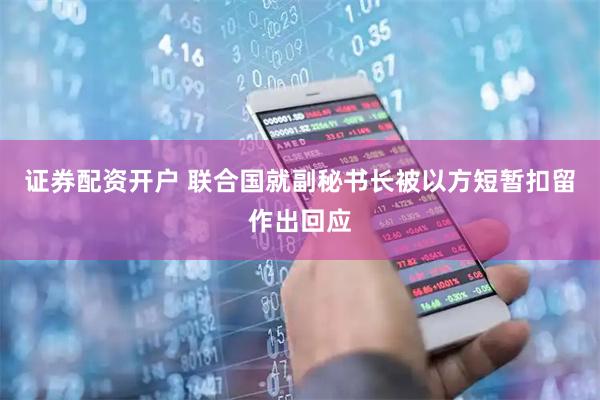 证券配资开户 联合国就副秘书长被以方短暂扣留作出回应