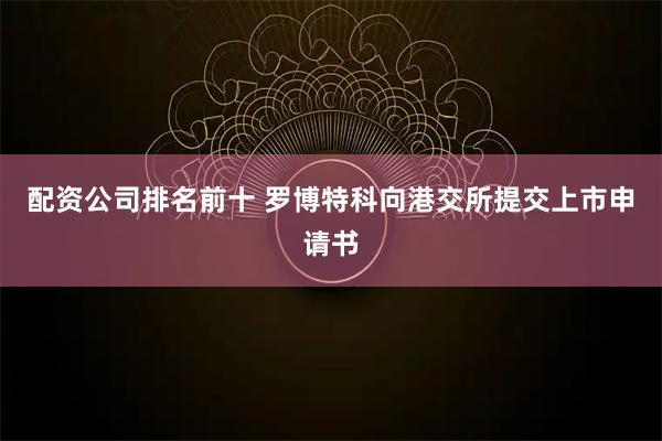 配资公司排名前十 罗博特科向港交所提交上市申请书