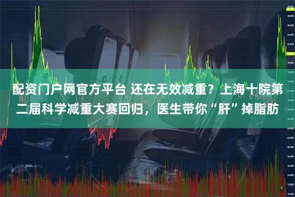 配资门户网官方平台 还在无效减重？上海十院第二届科学减重大赛回归，医生带你“肝”掉脂肪