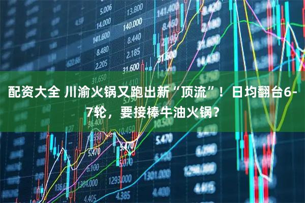 配资大全 川渝火锅又跑出新“顶流”！日均翻台6-7轮，要接棒牛油火锅？