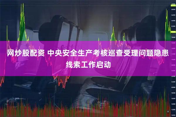 网炒股配资 中央安全生产考核巡查受理问题隐患线索工作启动