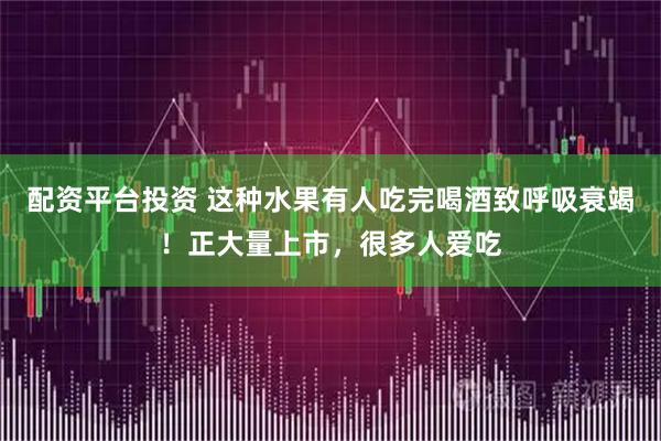 配资平台投资 这种水果有人吃完喝酒致呼吸衰竭！正大量上市，很多人爱吃