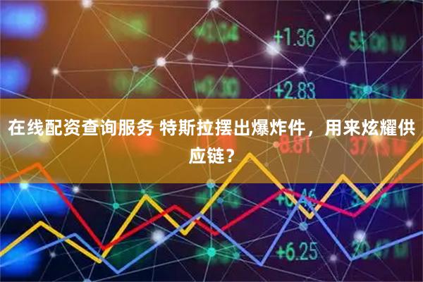 在线配资查询服务 特斯拉摆出爆炸件，用来炫耀供应链？