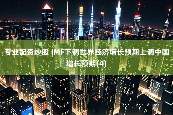 专业配资炒股 IMF下调世界经济增长预期　上调中国增长预期(4)
