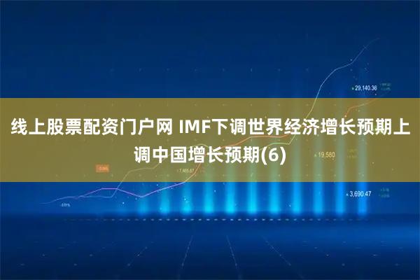 线上股票配资门户网 IMF下调世界经济增长预期　上调中国增长预期(6)