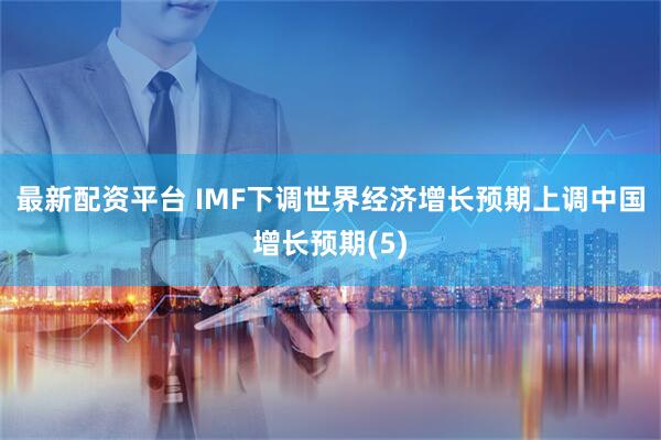 最新配资平台 IMF下调世界经济增长预期　上调中国增长预期(5)