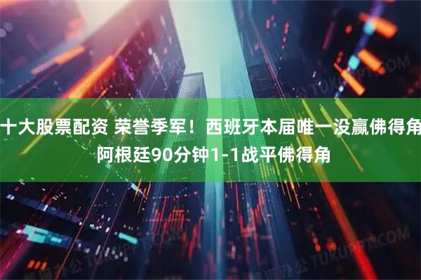 十大股票配资 荣誉季军！西班牙本届唯一没赢佛得角 阿根廷90分钟1-1战平佛得角