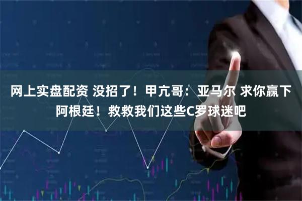 网上实盘配资 没招了！甲亢哥：亚马尔 求你赢下阿根廷！救救我们这些C罗球迷吧
