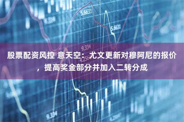 股票配资风控 意天空：尤文更新对穆阿尼的报价，提高奖金部分并加入二转分成