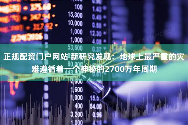 正规配资门户网站 新研究发现：地球上最严重的灾难遵循着一个神秘的2700万年周期