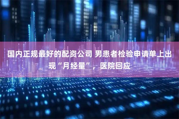 国内正规最好的配资公司 男患者检验申请单上出现“月经量”，医院回应