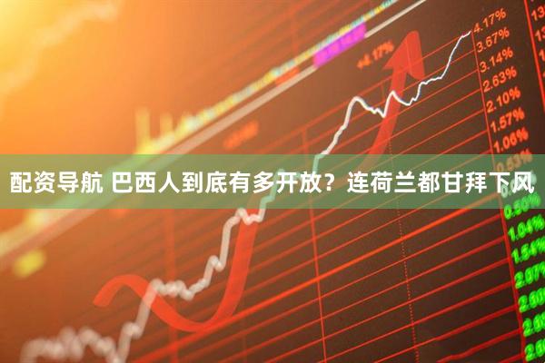 配资导航 巴西人到底有多开放？连荷兰都甘拜下风