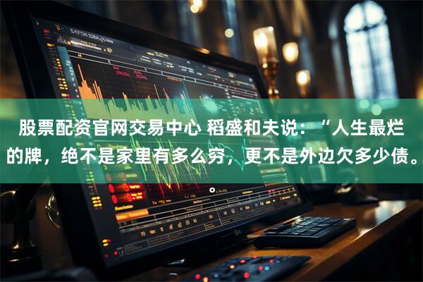 股票配资官网交易中心 稻盛和夫说：“人生最烂的牌，绝不是家里有多么穷，更不是外边欠多少债。