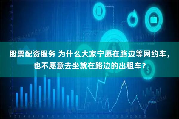 股票配资服务 为什么大家宁愿在路边等网约车，也不愿意去坐就在路边的出租车？