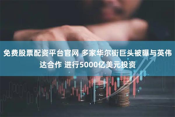 免费股票配资平台官网 多家华尔街巨头被曝与英伟达合作 进行5000亿美元投资