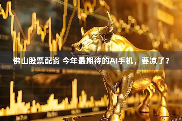 佛山股票配资 今年最期待的AI手机，要凉了？