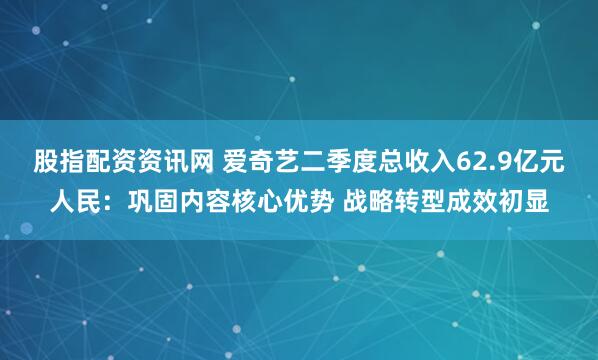 股指配资资讯网 爱奇艺二季度总收入62.9亿元人民：巩固内容核心优势 战略转型成效初显