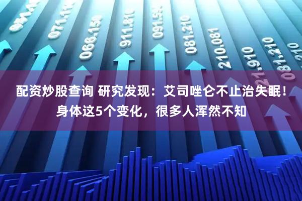 配资炒股查询 研究发现：艾司唑仑不止治失眠！身体这5个变化，很多人浑然不知