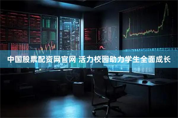 中国股票配资网官网 活力校园助力学生全面成长
