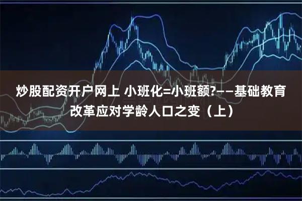 炒股配资开户网上 小班化=小班额?——基础教育改革应对学龄人口之变（上）