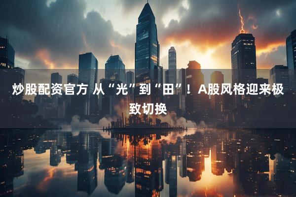 炒股配资官方 从“光”到“田”！A股风格迎来极致切换