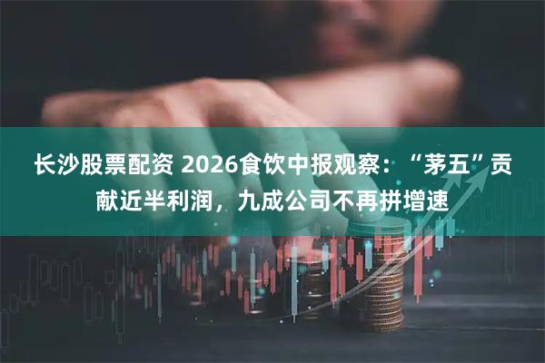 长沙股票配资 2026食饮中报观察：“茅五”贡献近半利润，九成公司不再拼增速