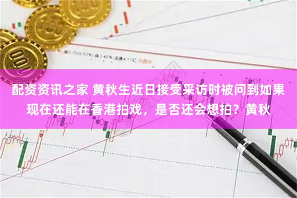 配资资讯之家 黄秋生近日接受采访时被问到如果现在还能在香港拍戏，是否还会想拍？黄秋