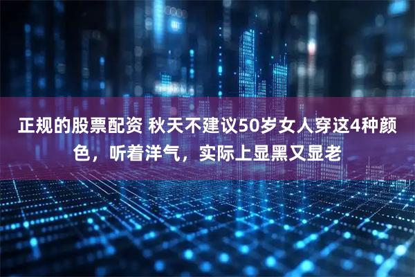 正规的股票配资 秋天不建议50岁女人穿这4种颜色，听着洋气，实际上显黑又显老