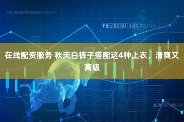 在线配资服务 秋天白裤子搭配这4种上衣，清爽又高级