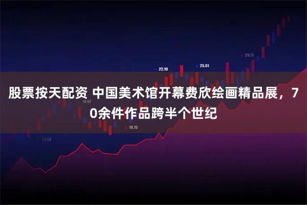 股票按天配资 中国美术馆开幕费欣绘画精品展，70余件作品跨半个世纪
